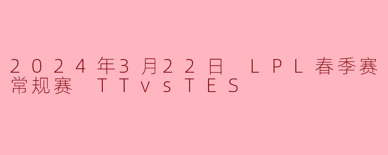 2024年3月22日 LPL春季赛常规赛 TTvsTES